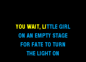 YOU WAIT, LITTLE GIRL

0 MI EMPTY STAGE
FOR FATE TD TURN
THE LIGHT 0H