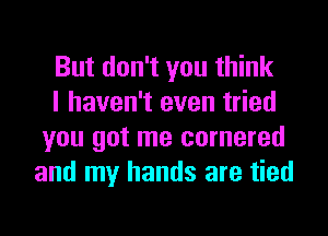 But don't you think

I haven't even tried
you got me cornered
and my hands are tied