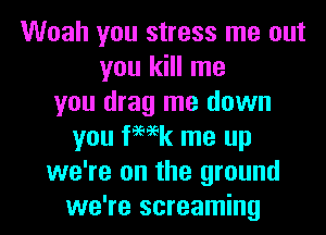 Woah you stress me out
you kill me
you drag me down
you femk me up
we're on the ground
we're screaming