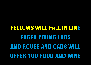 FELLOWS WILL FALL IH LIHE
EAGER YOUNG LABS
AND ROUES AND CABS WILL
OFFER YOU FOOD AND WINE