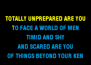 TOTALLY UHPREPARED ARE YOU
TO FACE A WORLD OF MEN
TIMID AND SHY
AND SCARED ARE YOU
OF THINGS BEYOND YOUR KEN