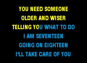 YOU NEED SOMEONE
OLDER AND WISER
TELLING YOU WHAT TO DO
I AM SEVEHTEEN
GOING ON EIGHTEEN
I'LL TAKE CARE OF YOU