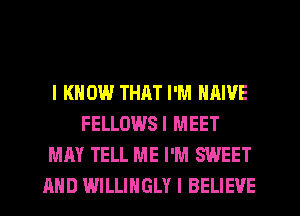 I KNOW THAT I'M NAIVE
FELLOWSI MEET
MAY TELL ME I'M SWEET
AND WILLIHGLY I BELIEVE