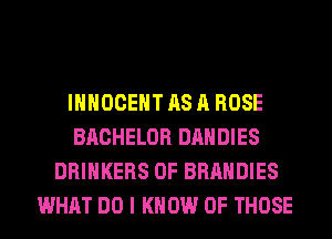 IHHOCEHT AS A ROSE
BACHELOR DAHDIES
DRIHKERS 0F BRAHDIES
WHAT DO I KNOW OF THOSE