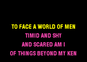 TO FACE A WORLD OF MEN
TIMID AND SHY
AND SCARED AM I
OF THINGS BEYOND MY KEN