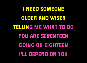 I NEED SOMEONE
OLDER AND WISER
TELLING ME WHAT TO DO
YOU ARE SEVEHTEEN
GOING ON EIGHTEEN
I'LL DEFEND ON YOU