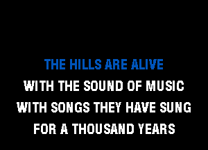 THE HILLS ARE ALIVE
WITH THE SOUND OF MUSIC
WITH SONGS THEY HAVE SUHG
FOR A THOUSAND YEARS