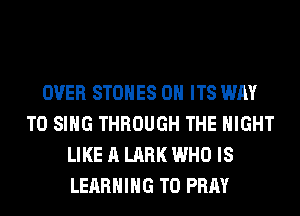 OVER STONES 0H ITS WAY
TO SING THROUGH THE MIGHT
LIKE A LARK WHO IS
LEARNING T0 PRAY