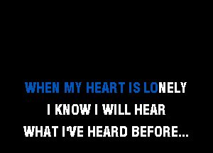 WHEN MY HEART IS LONELY
I KNOW I WILL HEAR
WHAT I'VE HEARD BEFORE...