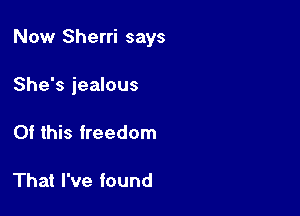 Now Sherri says

She's jealous
Of this freedom

That I've found