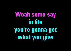 Woah some say
in life

you're gonna get
what you give