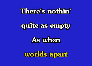 There's nothin'
quite as empty

As when

worlds apart