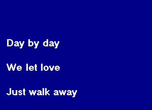 Day by day

We let love

Just walk away