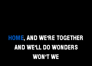 HOME, AND WE'RE TOGETHER
AND WE'LL DO WONDERS
WON'T WE