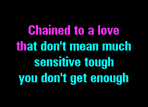 Chained to a love
that don't mean much
sensitive tough
you don't get enough