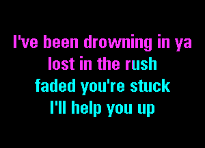 I've been drowning in ya
lost in the rush

faded you're stuck
I'll help you up
