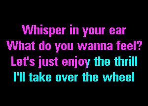 Whisper in your ear
What do you wanna feel?
Let's iust enioy the thrill
I'll take over the wheel