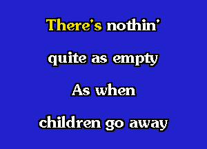 There's nothin'
quite as empty

As when

children go away