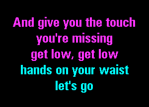 And give you the touch
you're missing

get low, get low
hands on your waist
let's go