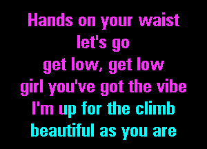 Hands on your waist
let's go
get low, get low
girl you've got the vibe
I'm up for the climb
beautiful as you are