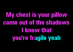 My chest is your pillow
come out of the shadows

I know that
you're fragile yeah