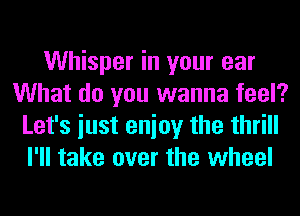 Whisper in your ear
What do you wanna feel?
Let's iust enioy the thrill
I'll take over the wheel