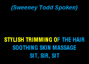 (Sweeney Todd Spoken)

STYLISH TRIMMIHG OF THE HAIR
SOOTHIHG SKIN MASSAGE
SIT, SIR, SIT