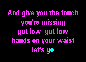 And give you the touch
you're missing

get low, get low
hands on your waist
let's go