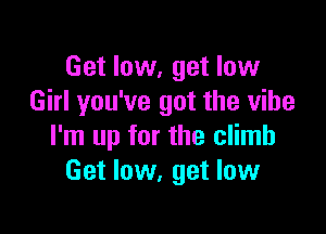 Get low, get low
Girl you've got the vibe

I'm up for the climb
Get low, get low