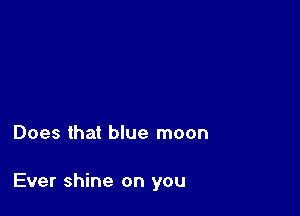 Does that blue moon

Ever shine on you