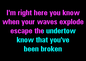 I'm right here you know
when your waves explode
escape the undertow
know that you've
been broken