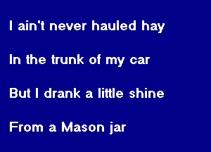I ain't never hauled hay
In the trunk of my car

But I drank a little shine

From a Mason jar