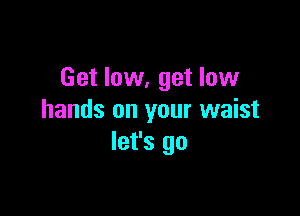 Get low, get low

hands on your waist
let's go