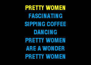 PRETTY WOMEN
FASCIHATIHG
SIPPIHG COFFEE
DANCING

PRETTY WOMEN
ARE A WONDER
PRETTY WOMEN