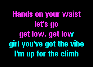 Hands on your waist
let's go

get low, get low
girl you've got the vibe
I'm up for the climb