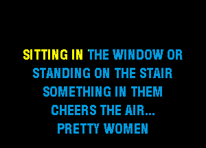 SITTING IN THE WINDOW 0R
STANDING ON THE STAIR
SOMETHING IH THEM
CHEERS THE AIR...
PRETTY WOMEN
