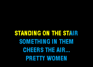 STANDING ON THE STAIR
SOMETHING IN THEM
CHEERS THE AIR...

PRETTY WOMEN l