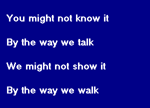 You might not know it

By the way we talk

We might not show it

By the way we walk