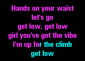 Hands on your waist
let's go
get low, get low

girl you've got the vibe
I'm up for the climb
get low