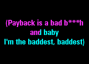 (Payback is a bad haemh

and baby
I'm the baddest. baddest)