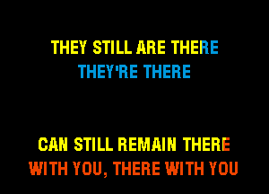 THEY STILL ARE THERE
THEY'RE THERE

CAN STILL REMAIN THERE
WITH YOU, THERE WITH YOU