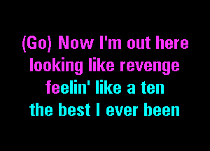 (Go) Now I'm out here
looking like revenge

feelin' like a ten
the best I ever been