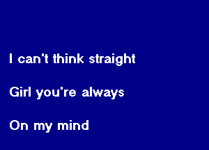 I can't think straight

Girl you're always

On my mind