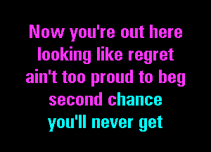 Now you're out here
looking like regret

ain't too proud to beg
second chance
you'll never get