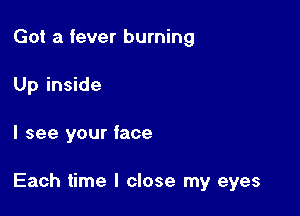 Got a fever burning

Up inside

I see your face

Each time I close my eyes