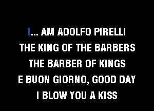 I... AM ADOLFO PIRELLI
THE KING OF THE BARBERS
THE BARBER 0F KINGS
E BUOH GIORHO, GOOD DAY
I BLOW YOU A KISS
