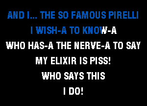 AND I... THE 80 FAMOUS PIRELLI
I WlSH-A TO K OW-A
WHO HAS-A THE HERVE-A TO SAY
MY ELIXIR IS PISS!
WHO SAYS THIS
I DO!