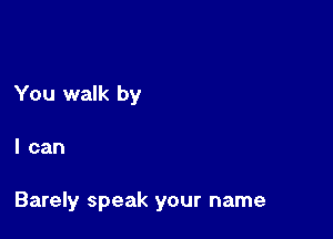 You walk by

I can

Barely speak your name