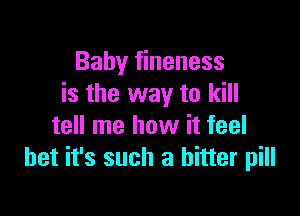 Baby fineness
is the way to kill

tell me how it feel
bet it's such a bitter pill