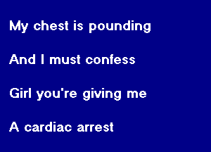 My chest is pounding

And I must confess

Girl you're giving me

A cardiac arrest